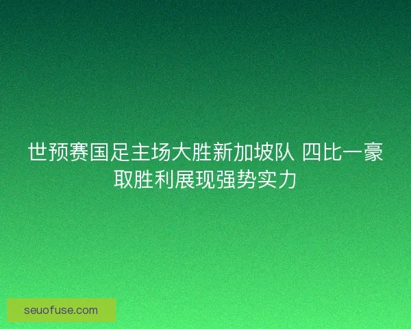 世预赛国足主场大胜新加坡队 四比一豪取胜利展现强势实力