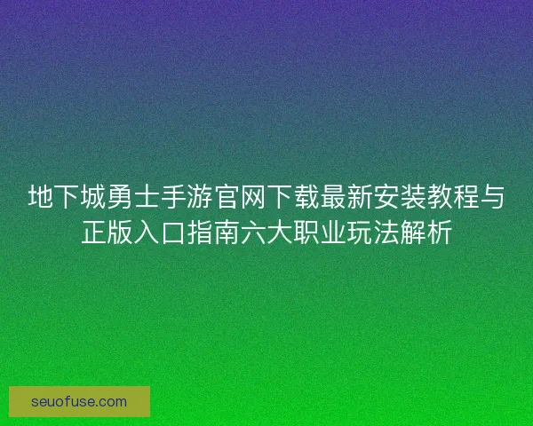 地下城勇士手游官网下载最新安装教程与正版入口指南六大职业玩法解析
