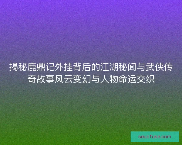 揭秘鹿鼎记外挂背后的江湖秘闻与武侠传奇故事风云变幻与人物命运交织