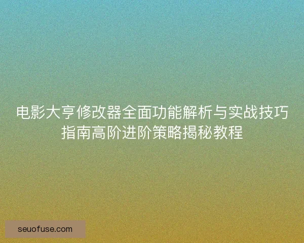 电影大亨修改器全面功能解析与实战技巧指南高阶进阶策略揭秘教程