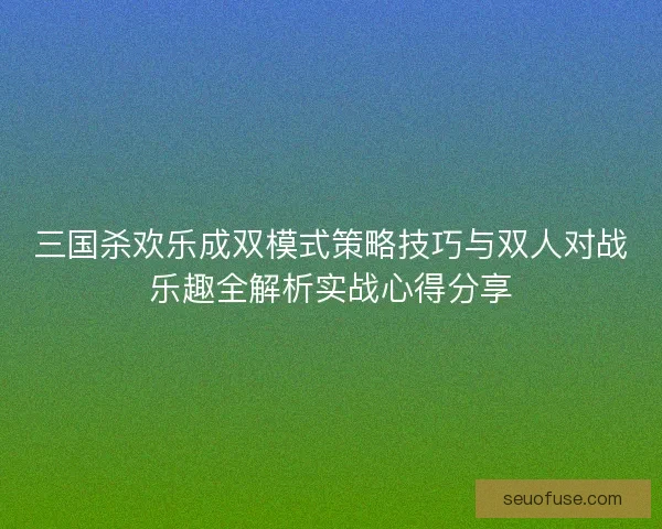 三国杀欢乐成双模式策略技巧与双人对战乐趣全解析实战心得分享