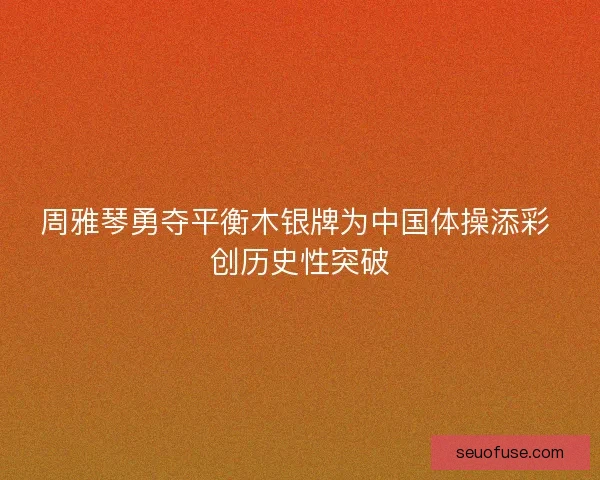 周雅琴勇夺平衡木银牌为中国体操添彩 创历史性突破