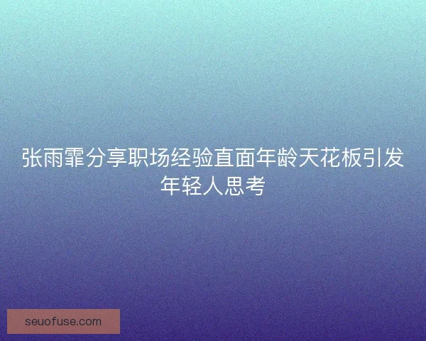 张雨霏分享职场经验直面年龄天花板引发年轻人思考