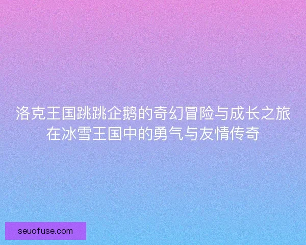 洛克王国跳跳企鹅的奇幻冒险与成长之旅在冰雪王国中的勇气与友情传奇