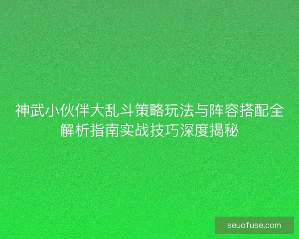 神武小伙伴大乱斗策略玩法与阵容搭配全解析指南实战技巧深度揭秘
