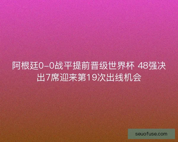 阿根廷0-0战平提前晋级世界杯 48强决出7席迎来第19次出线机会