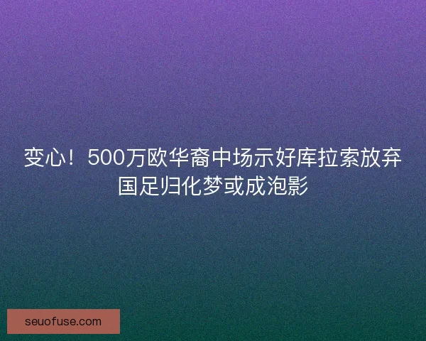 变心！500万欧华裔中场示好库拉索放弃国足归化梦或成泡影