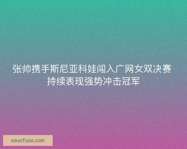 张帅携手斯尼亚科娃闯入广网女双决赛 持续表现强势冲击冠军