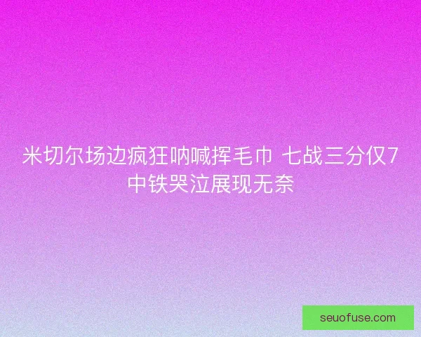米切尔场边疯狂呐喊挥毛巾 七战三分仅7中铁哭泣展现无奈 米切尔场边疯狂呐喊挥毛巾 七战三分仅7中铁哭泣展现无奈
