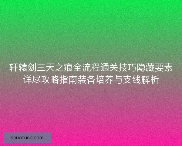轩辕剑三天之痕全流程通关技巧隐藏要素详尽攻略指南装备培养与支线解析 轩辕剑三天之痕全流程通关技巧隐藏要素详尽攻略指南装备培养与支线解析