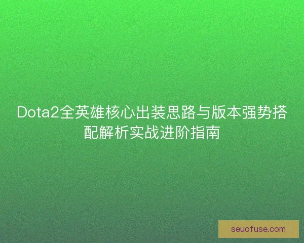 Dota2全英雄核心出装思路与版本强势搭配解析实战进阶指南