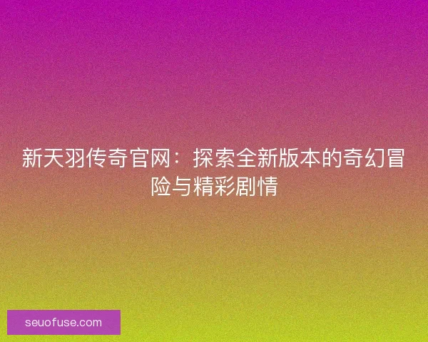 新天羽传奇官网：探索全新版本的奇幻冒险与精彩剧情