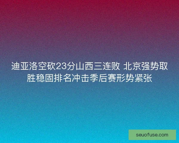 迪亚洛空砍23分山西三连败 北京强势取胜稳固排名冲击季后赛形势紧张 迪亚洛空砍23分山西三连败 北京强势取胜稳固排名冲击季后赛形势紧张