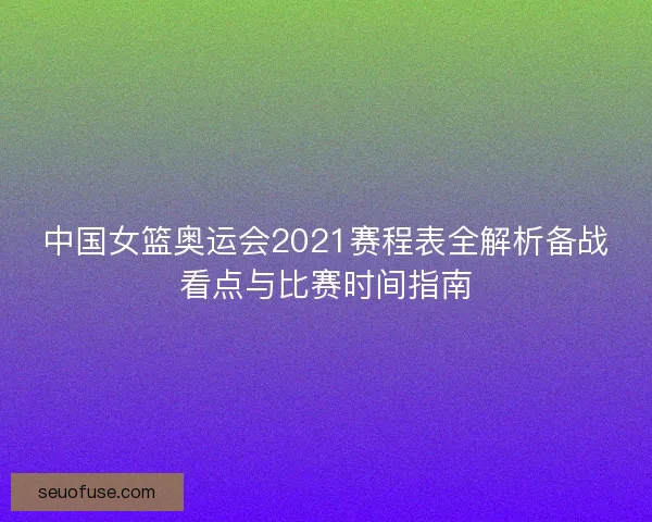 中国女篮奥运会2021赛程表全解析备战看点与比赛时间指南