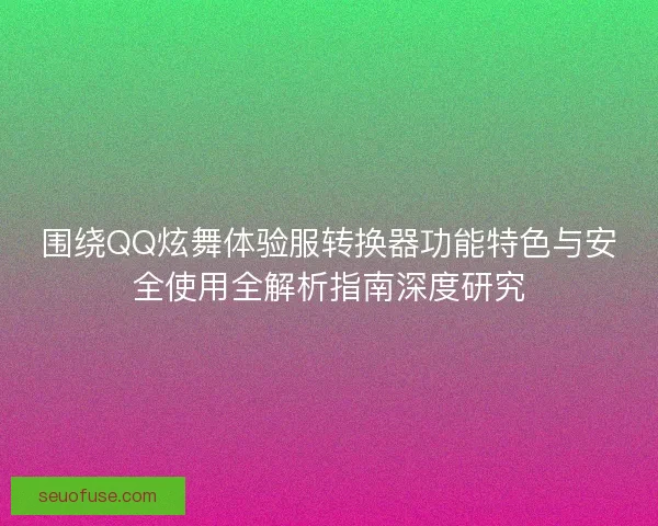围绕QQ炫舞体验服转换器功能特色与安全使用全解析指南深度研究