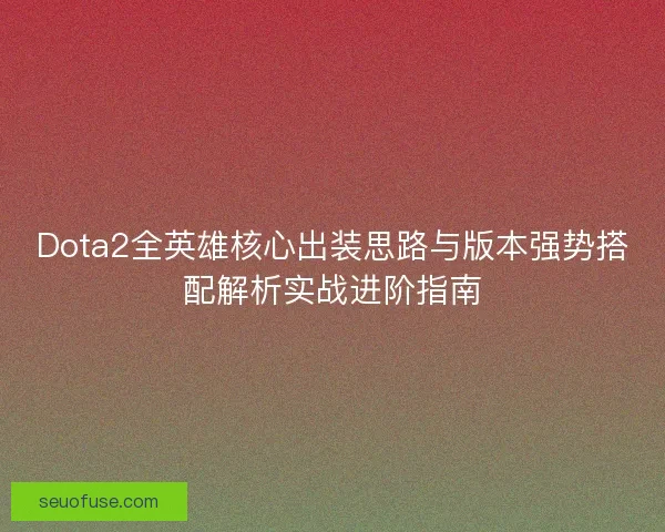 Dota2全英雄核心出装思路与版本强势搭配解析实战进阶指南 Dota2全英雄核心出装思路与版本强势搭配解析实战进阶指南