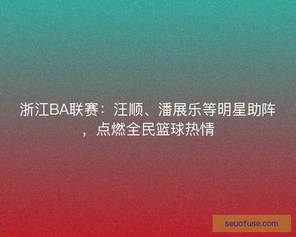 浙江BA联赛：汪顺、潘展乐等明星助阵，点燃全民篮球热情