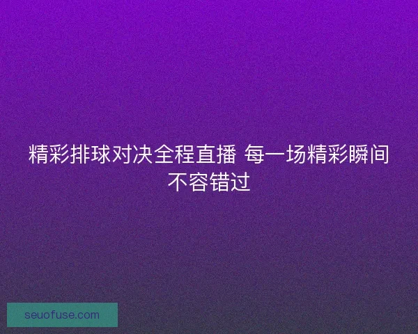 精彩排球对决全程直播 每一场精彩瞬间不容错过