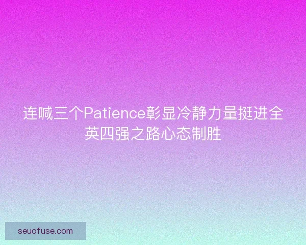 连喊三个Patience彰显冷静力量挺进全英四强之路心态制胜