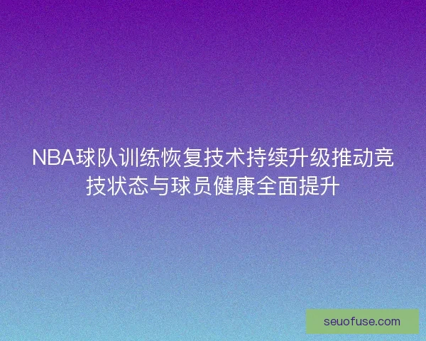 NBA球队训练恢复技术持续升级推动竞技状态与球员健康全面提升