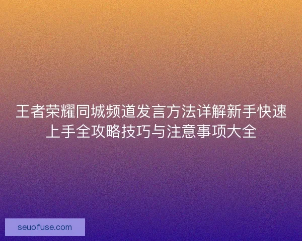 王者荣耀同城频道发言方法详解新手快速上手全攻略技巧与注意事项大全